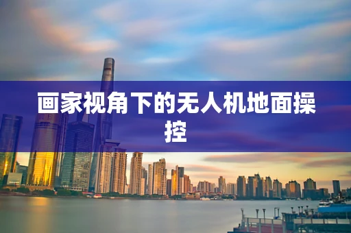 画家视角下的无人机地面操控