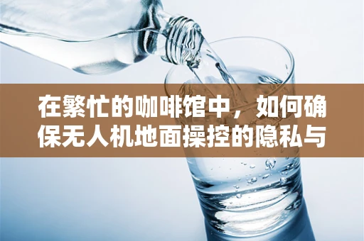 在繁忙的咖啡馆中，如何确保无人机地面操控的隐私与安全？