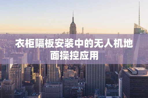 衣柜隔板安装中的无人机地面操控应用