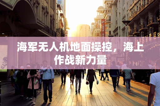海军无人机地面操控，海上作战新力量