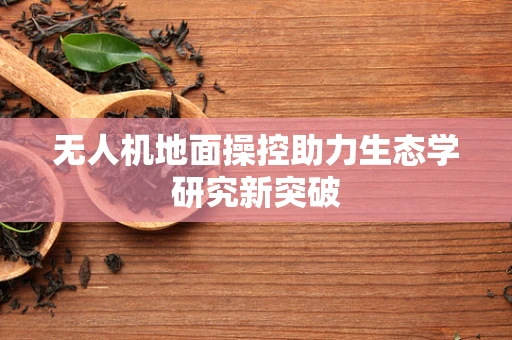 无人机地面操控助力生态学研究新突破