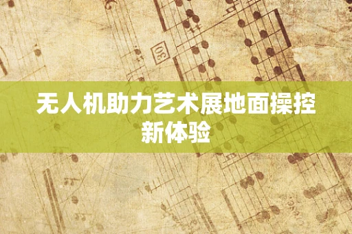 无人机助力艺术展地面操控新体验