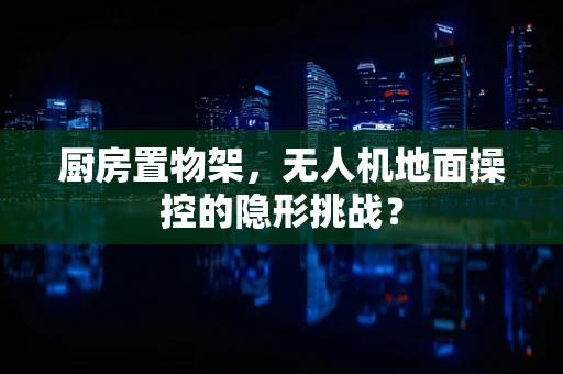厨房置物架，无人机地面操控的隐形挑战？