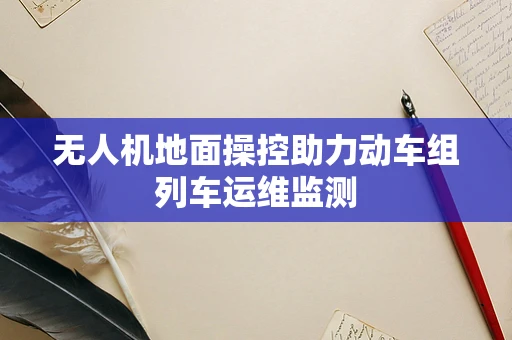 无人机地面操控助力动车组列车运维监测