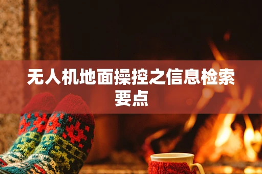 无人机地面操控之信息检索要点