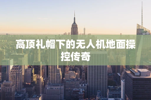 高顶礼帽下的无人机地面操控传奇