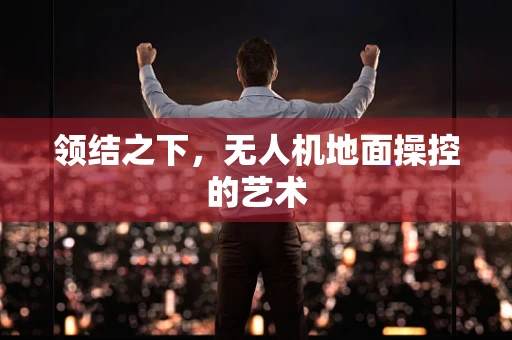 领结之下，无人机地面操控的艺术