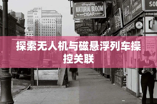 探索无人机与磁悬浮列车操控关联