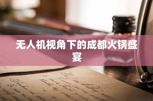 无人机视角下的成都火锅盛宴