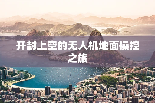 开封上空的无人机地面操控之旅