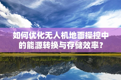 如何优化无人机地面操控中的能源转换与存储效率？