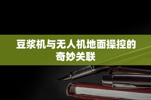 豆浆机与无人机地面操控的奇妙关联