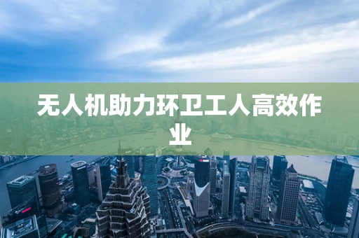 无人机助力环卫工人高效作业