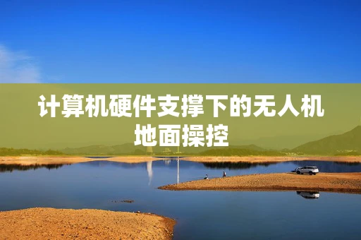 计算机硬件支撑下的无人机地面操控