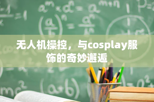 无人机操控，与cosplay服饰的奇妙邂逅