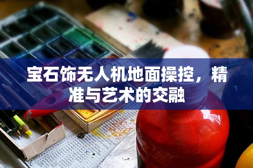 宝石饰无人机地面操控，精准与艺术的交融