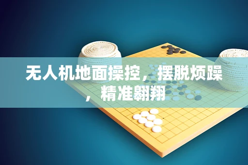 无人机地面操控，摆脱烦躁，精准翱翔