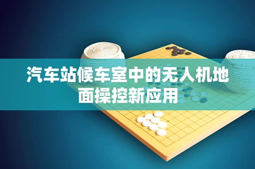汽车站候车室中的无人机地面操控新应用