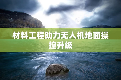 材料工程助力无人机地面操控升级