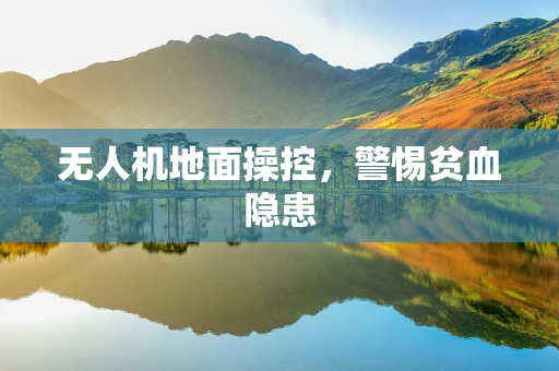无人机地面操控，警惕贫血隐患