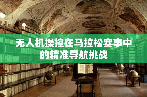 无人机操控在马拉松赛事中的精准导航挑战