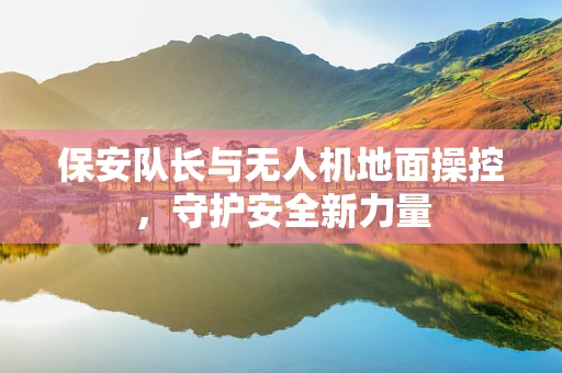 保安队长与无人机地面操控，守护安全新力量