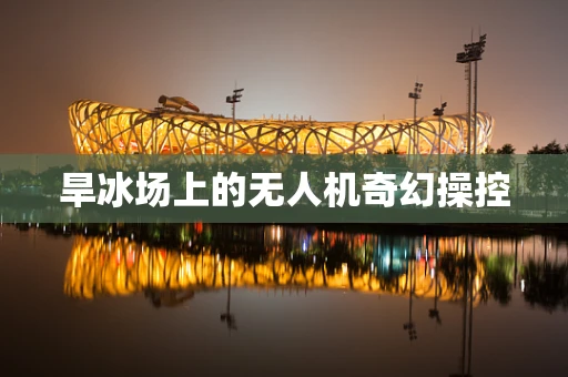 旱冰场上的无人机奇幻操控