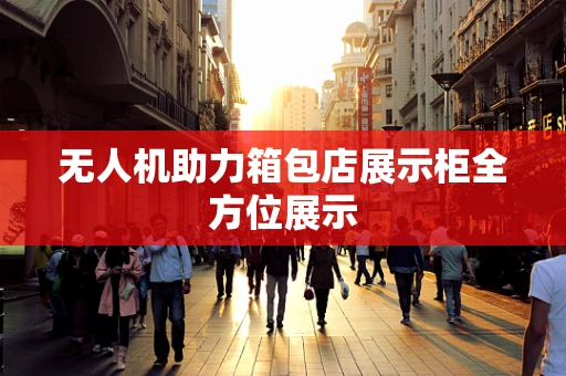 无人机助力箱包店展示柜全方位展示
