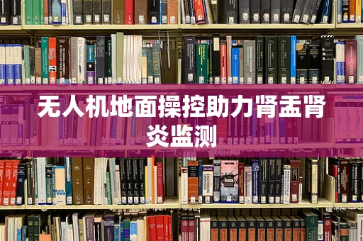 无人机地面操控助力肾盂肾炎监测