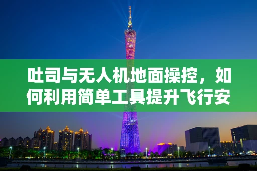 吐司与无人机地面操控，如何利用简单工具提升飞行安全？