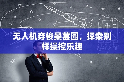 无人机穿梭桑葚园，探索别样操控乐趣