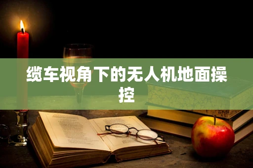 缆车视角下的无人机地面操控