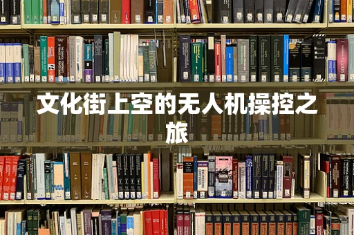 文化街上空的无人机操控之旅