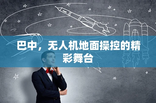 巴中，无人机地面操控的精彩舞台