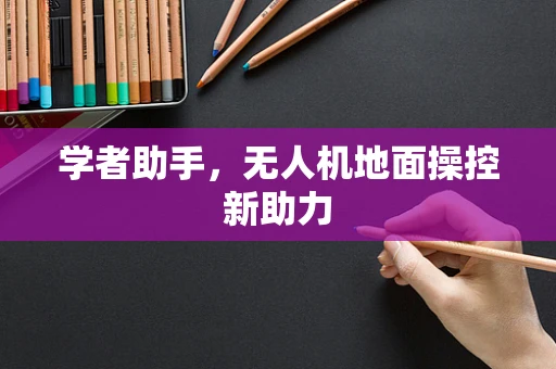 学者助手，无人机地面操控新助力