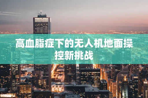 高血脂症下的无人机地面操控新挑战