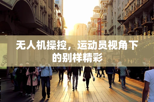 无人机操控，运动员视角下的别样精彩