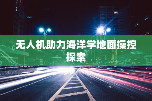 无人机助力海洋学地面操控探索