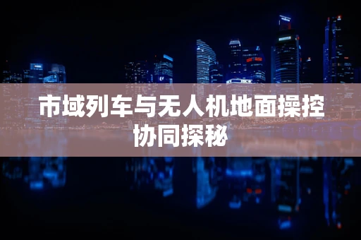市域列车与无人机地面操控协同探秘