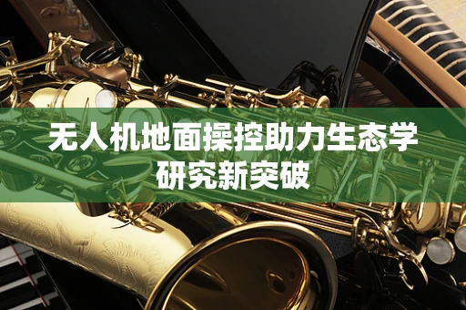 无人机地面操控助力生态学研究新突破