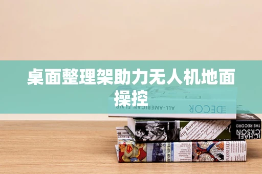 桌面整理架助力无人机地面操控
