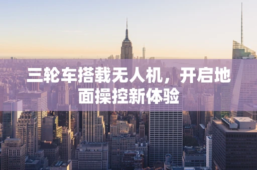 三轮车搭载无人机，开启地面操控新体验