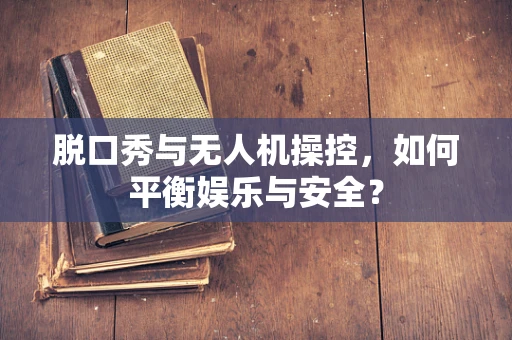 脱口秀与无人机操控，如何平衡娱乐与安全？