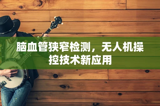 脑血管狭窄检测，无人机操控技术新应用