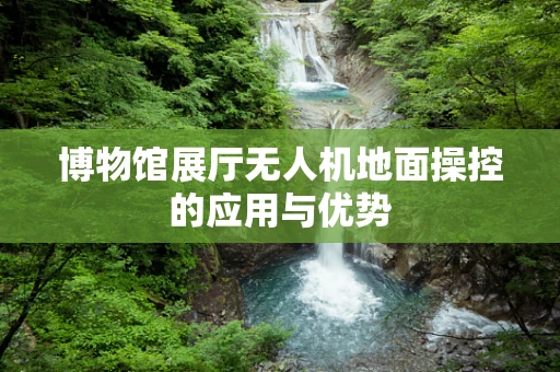 博物馆展厅无人机地面操控的应用与优势