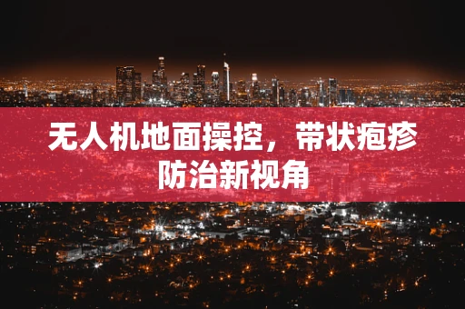无人机地面操控，带状疱疹防治新视角