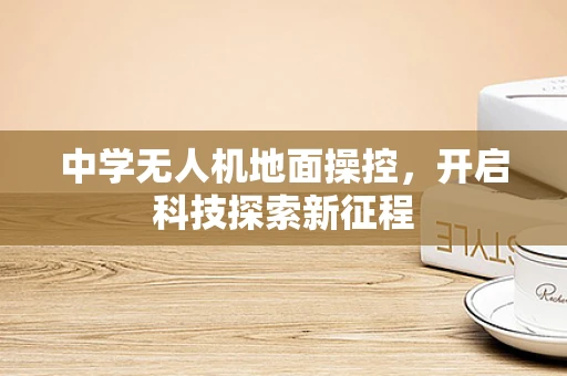 中学无人机地面操控，开启科技探索新征程