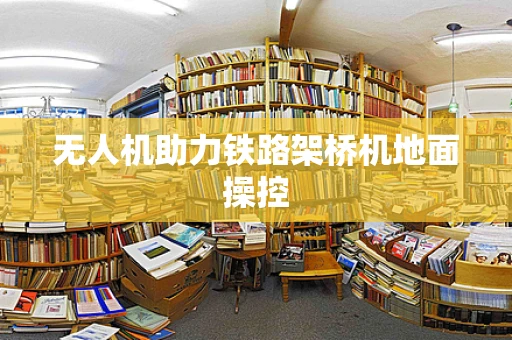无人机助力铁路架桥机地面操控