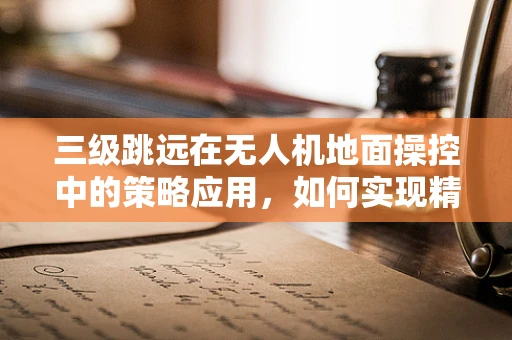 三级跳远在无人机地面操控中的策略应用，如何实现精准定位与高效避障？