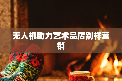 无人机助力艺术品店别样营销
